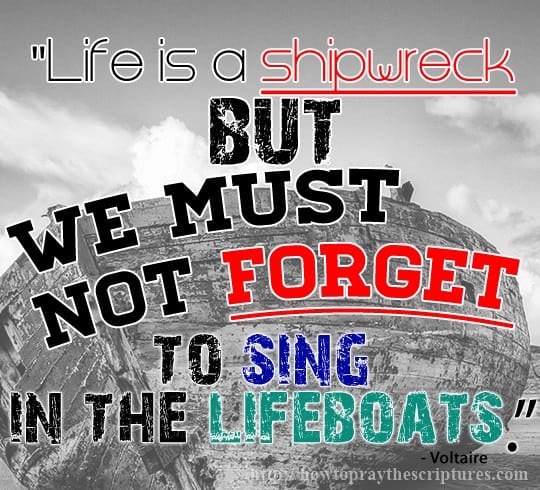 Life is a shipwreck but we must not forget to sing in the lifeboat