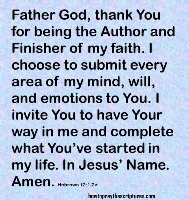 Father God, thank You for being the Author and Finisher of my faith. I choose to submit every area of my mind, will, and emotions to You. I invite You to have Your way in me and complete what You&rsquo;ve started in my life