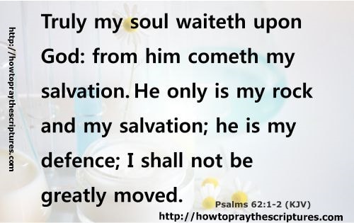 Truly my soul waiteth upon God: from him cometh my salvation. He only is my rock and my salvation; he is my defence; I shall not be greatly moved. Psalms 62:1-2 (KJV)