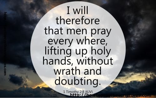 I will therefore that men pray every where, lifting up holy hands, without wrath and doubting. 1 Timothy 2:8 (KJV)