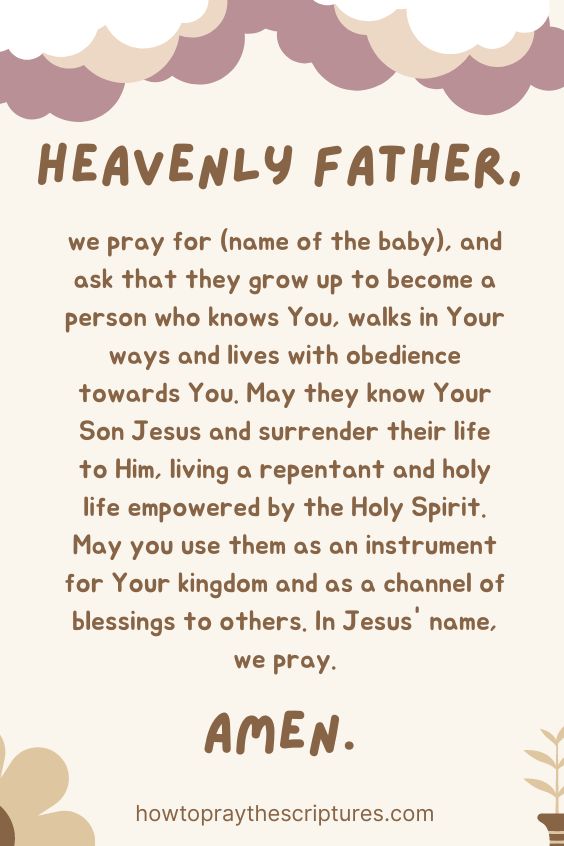 Father God, we pray for (name of the baby) and ask that You pour out Your grace and mercy upon them so that they will grow up knowing who You are.