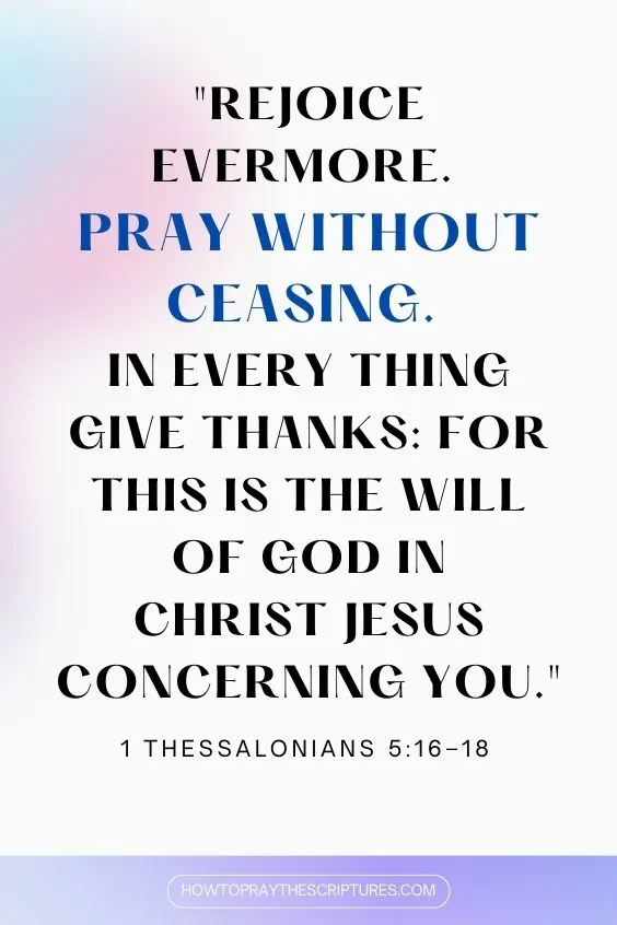 1 Thessalonians 5:16–18 16 Rejoice evermore. 17 Pray without ceasing. 18 In every thing give thanks: for this is the will of God in Christ Jesus concerning you.