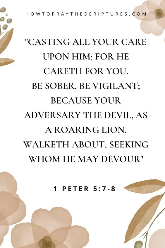 1 Peter 5:7-8 7 Casting all your care upon him; for he careth for you. 8 Be sober, be vigilant; because your adversary the devil, as a roaring lion, walketh about, seeking whom he may devour: