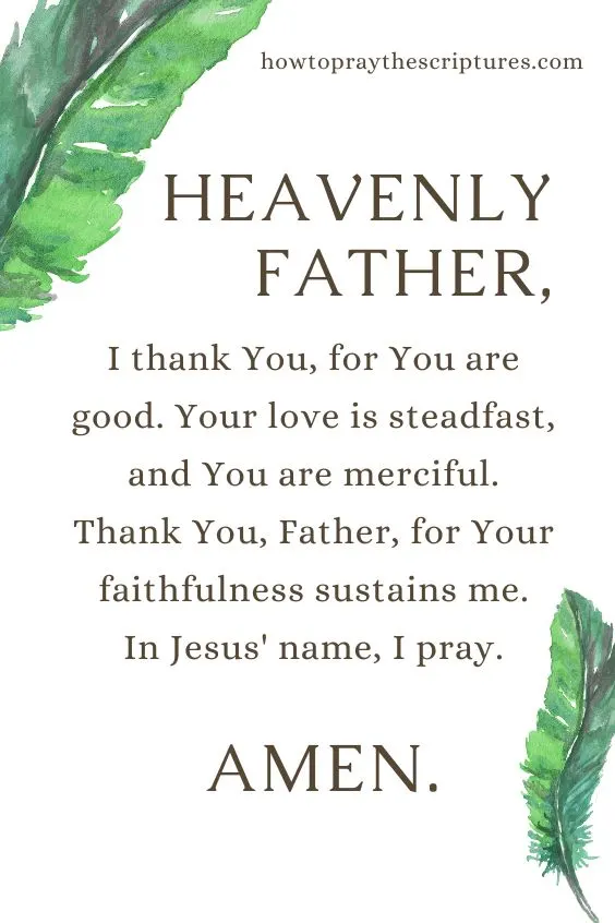 Heavenly Father, I thank You, for You are good. Your love is steadfast, and You are merciful. Thank You, Father, for Your faithfulness sustains me. In Jesus' name, I pray. Amen.
