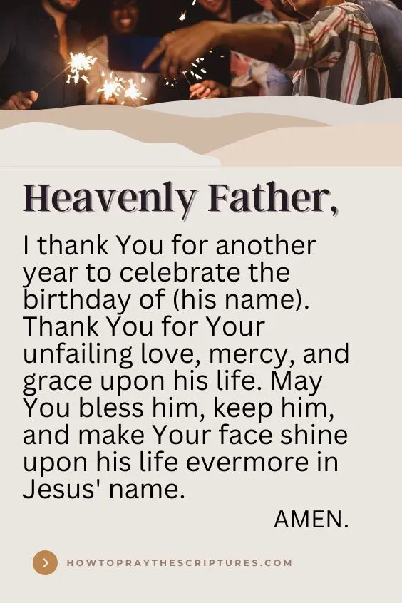 Heavenly Father, I thank You for the life of (his name), for being faithful to him throughout the years, and for adding another year to his life.