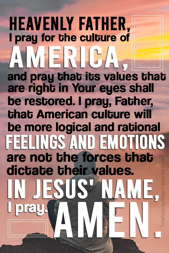 Heavenly Father, I pray for the culture of America, and pray that its values that are right in Your eyes shall be restored.