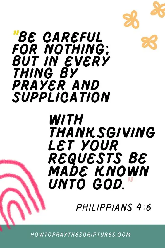 Philippians 4:6Be careful for nothing; but in every thing by prayer and supplication with thanksgiving let your requests be made known unto God. 