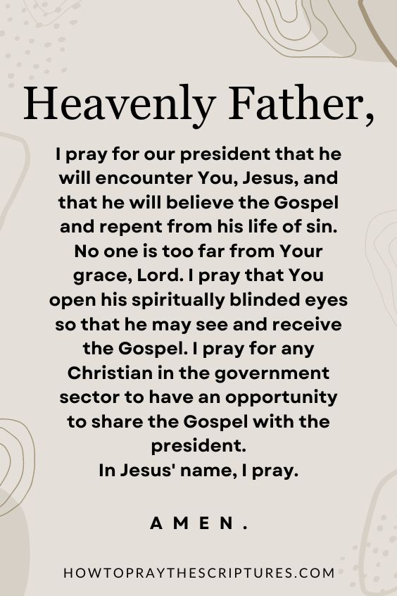 Heavenly Father, I pray for our president that he will encounter You, Jesus, and that he will believe the Gospel and repent from his life of sin.