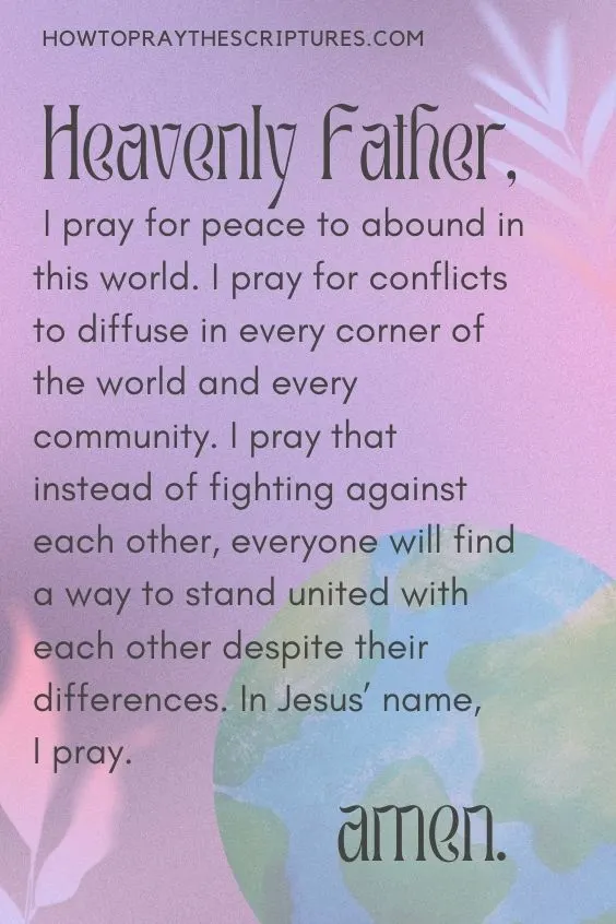Heavenly Father, I pray for peace to abound in this world. I pray for conflicts to diffuse in every corner of the world and every community.