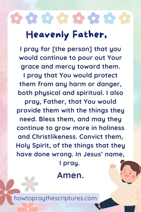 Heavenly Father, I pray for [the person] that you would continue to pour out Your grace and mercy toward them.