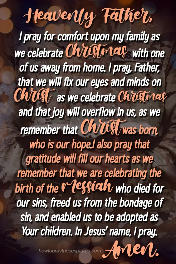 Heavenly Father, I pray that even if he is deployed somewhere and is away from home during Christmas, he will still celebrate Christmas and remind himself of the reason for the season, which is Christ being born.
