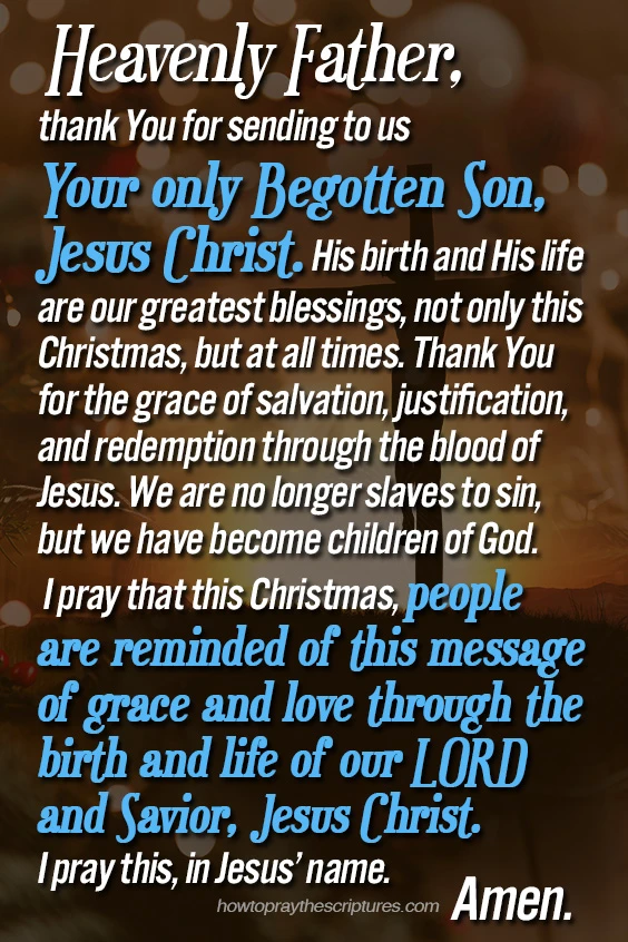 Heavenly Father, thank You for sending to us Your only Begotten Son, Jesus Christ. His birth and His life are our greatest blessings, not only this Christmas, but at all times.