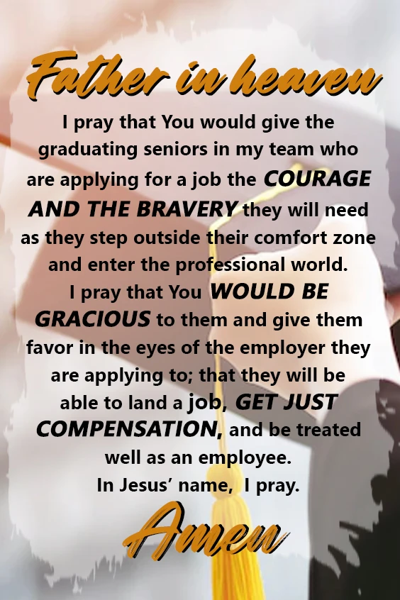 Father in heaven, I pray for the seniors in my team who are graduating. I pray that they would not get into [college/the professional world] without knowing Your Son Jesus and what He has done for them on the cross.