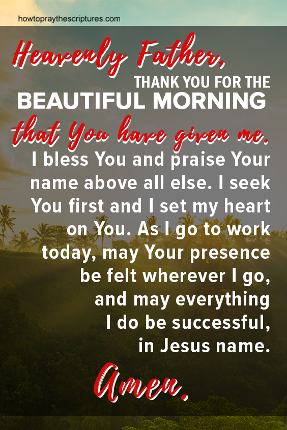Heavenly Father, thank You for the beautiful morning that You have given me. I bless You and praise Your name above all else. 