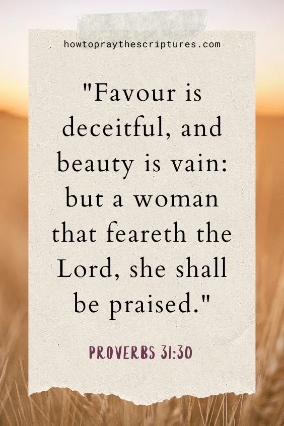 Favour is deceitful, and beauty is vain: but a woman that feareth the Lord, she shall be praised.