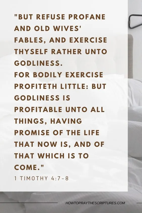 But refuse profane and old wives' fables, and exercise thyself rather unto godliness. For bodily exercise profiteth little: but godliness is profitable unto all things, having promise of the life that now is, and of that which is to come.