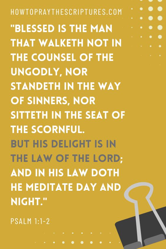 Psalm 1:1-2Blessed is the man that walketh not in the counsel of the ungodly, nor standeth in the way of sinners, nor sitteth in the seat of the scornful. 2 But his delight is in the law of the Lord; and in his law doth he meditate day and night. 