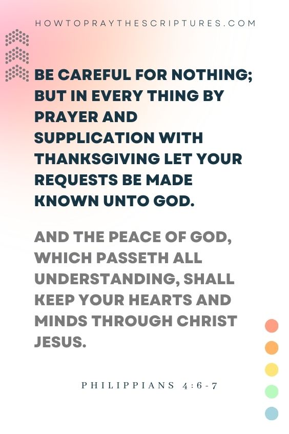 Philippians 4:6-76 Be careful for nothing; but in every thing by prayer and supplication with thanksgiving let your requests be made known unto God. 7 And the peace of God, which passeth all understanding, shall keep your hearts and minds through Christ Jesus. 
