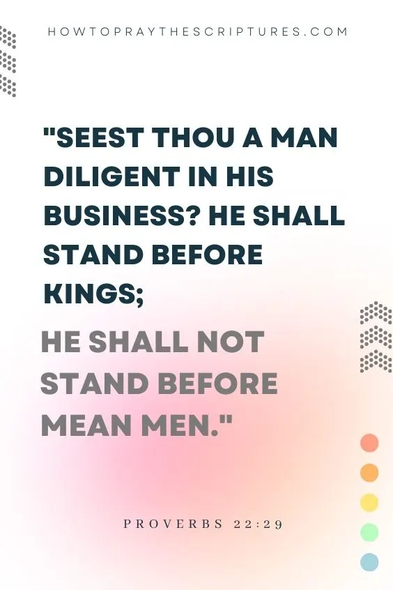 Proverbs 22:29Seest thou a man diligent in his business? he shall stand before kings; he shall not stand before mean men. 
