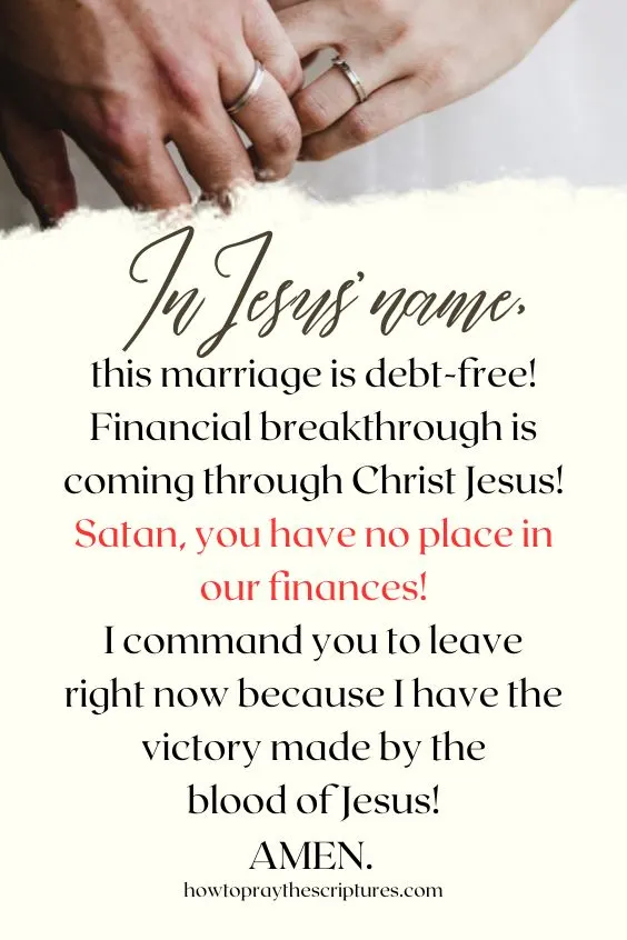 In Jesus’ name, this marriage is debt-free! Financial breakthrough is coming through Christ Jesus! Satan, you have no place in our finances! I command you to leave right now because I have the victory made by the blood of Jesus! Amen.