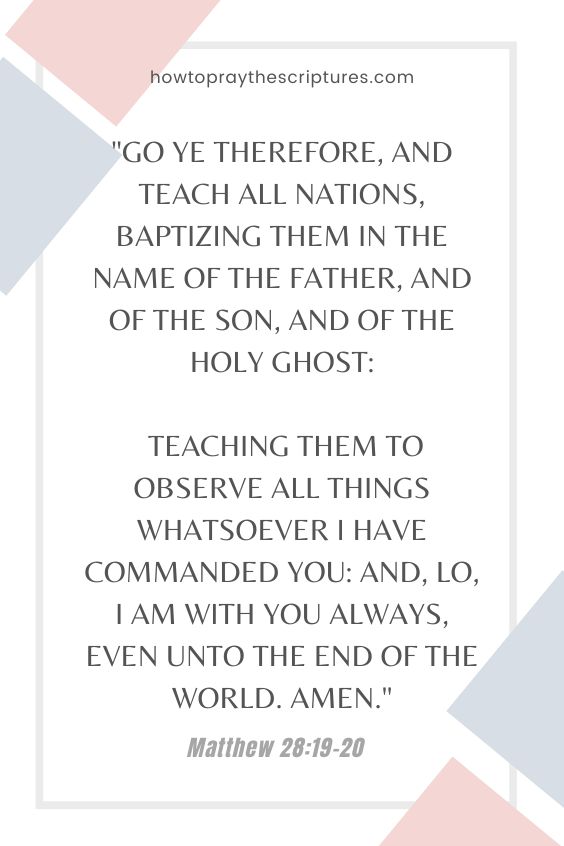 Matthew 28:19-2019 Go ye therefore, and teach all nations, baptizing them in the name of the Father, and of the Son, and of the Holy Ghost: 20 Teaching them to observe all things whatsoever I have commanded you: and, lo, I am with you always, even <a href=