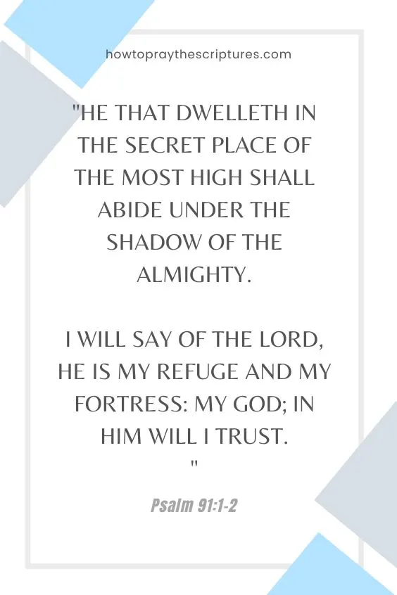 Psalm 91:1-2He that dwelleth in the secret place of the most High shall abide under the shadow of the Almighty. 2 I will say of the Lord, He is my refuge and my fortress: my God; in him will I trust.