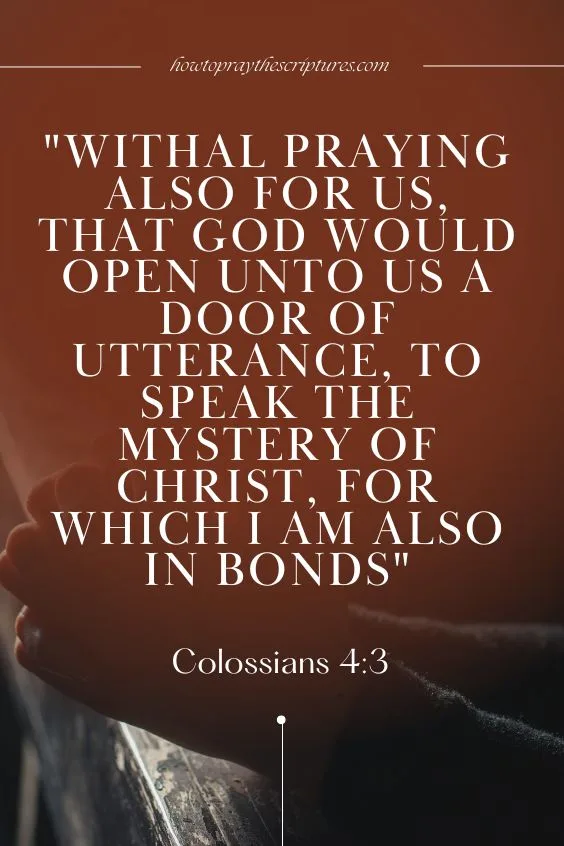 Colossians 4:3Withal praying also for us, that God would open unto us a door of utterance, to speak the mystery of Christ, for which I am also in bonds: