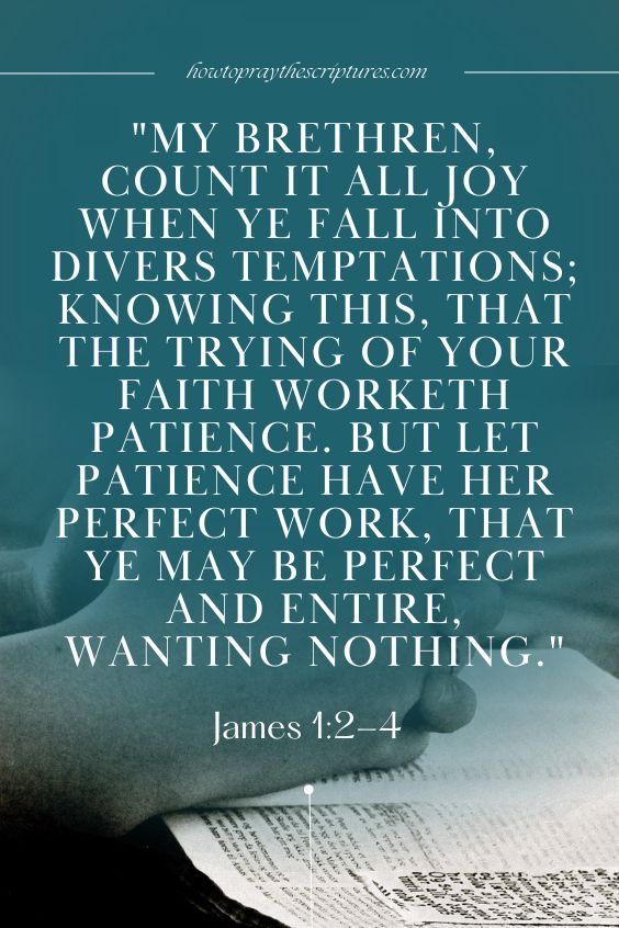 James 1:2-42 My brethren, count it all joy when ye fall into divers temptations; 3 Knowing this, that the trying of your faith worketh patience. 4 But let patience have her perfect work, that ye may be perfect and entire, wanting nothing.