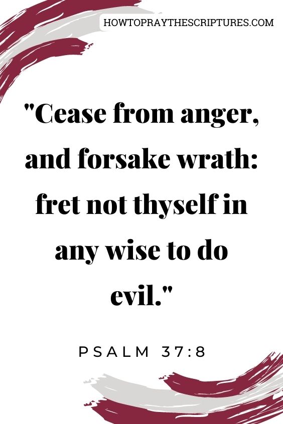 Psalm 37:8Cease from anger, and forsake wrath: fret not thyself in any wise to do evil.