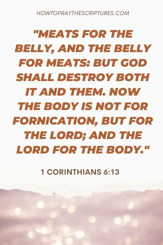 Meats for the belly, and the belly for meats: but God shall destroy both it and them. Now the body is not for fornication, but for the Lord; and the Lord for the body.