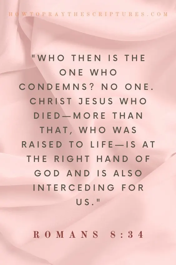 Who then is the one who condemns? No one. Christ Jesus who died&mdash;more than that, who was raised to life&mdash;is at the right hand of God and is also interceding for us.