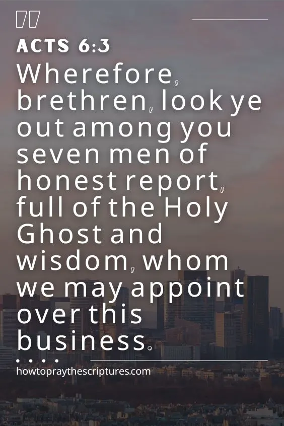 Wherefore, brethren, look ye out among you seven men of honest report, full of the Holy Ghost and wisdom, whom we may appoint over this business.