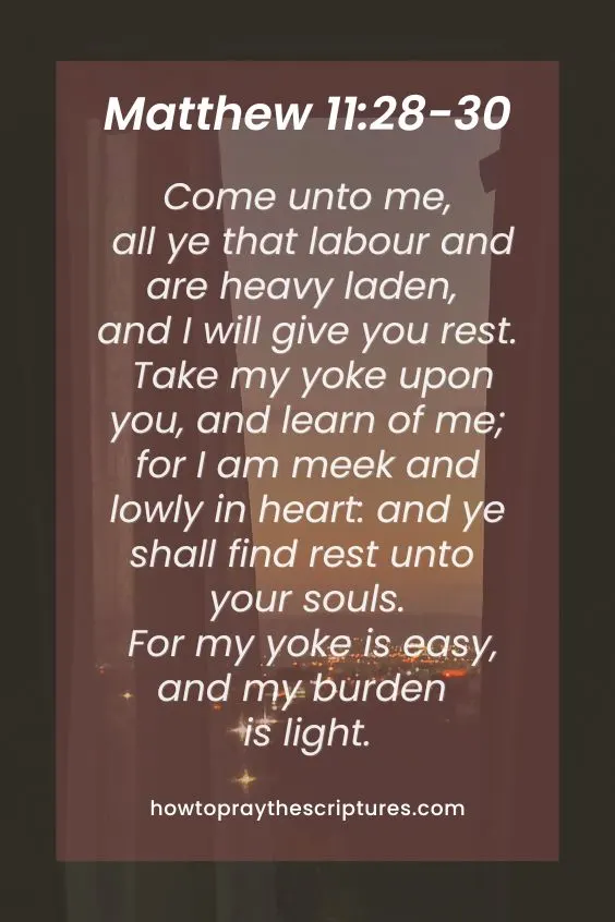 Come unto me, all ye that labour and are heavy laden, and I will give you rest.Take my yoke upon you, and learn of me; for I am meek and lowly in heart: and ye shall find rest unto your souls. For my yoke is easy, and my burden is light.