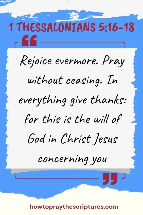  1 Thessalonians 5:16-18 says, Rejoice evermore. Pray without ceasing. In everything give thanks: for this is the will of God in Christ Jesus concerning you