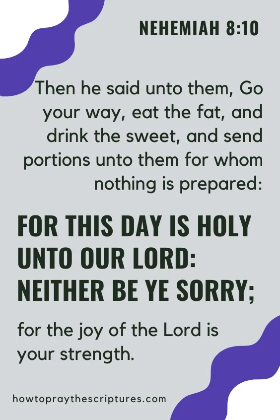 Then he said unto them, Go your way, eat the fat, and drink the sweet, and send portions unto them for whom nothing is prepared: for this day is holy unto our Lord: neither be ye sorry; for the joy of the Lord is your strength.