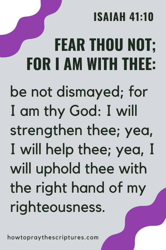 Fear thou not; for I am with thee: be not dismayed; for I am thy God: I will strengthen thee; yea, I will help thee; yea, I will uphold thee with the right hand of my righteousness.