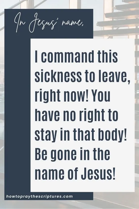 In Jesus’ name, I command this sickness to leave, right now! You have no right to stay in that body! Be gone in the name of Jesus!
