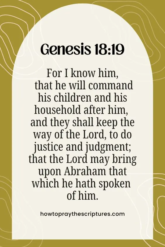For I know him, that he will command his children and his household after him, and they shall keep the way of the Lord, to do justice and judgment; that the Lord may bring upon Abraham that which he hath spoken of him.