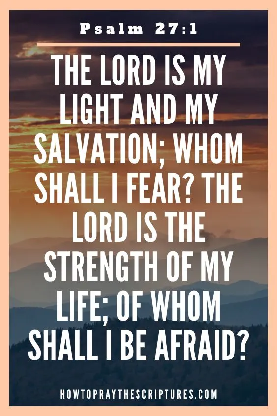 The Lord is my light and my salvation; whom shall I fear? the Lord is the strength of my life; of whom shall I be afraid?