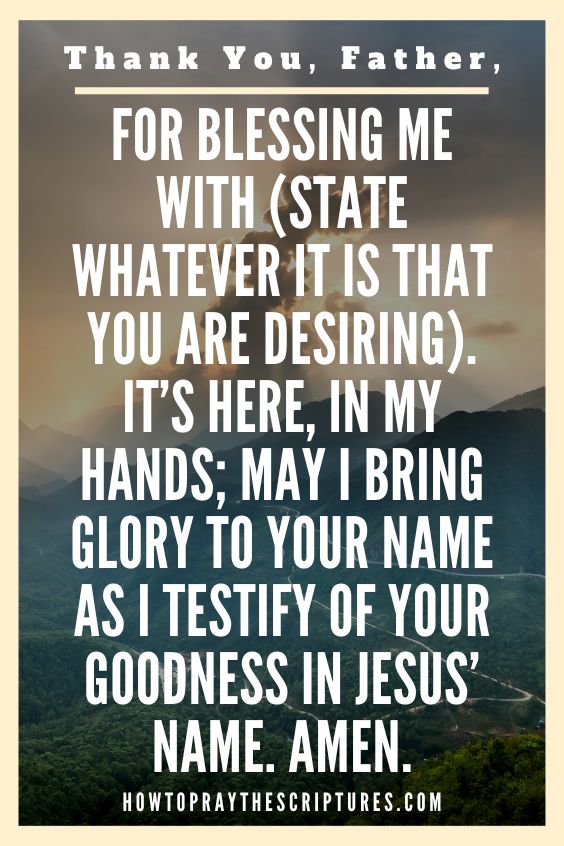 Thank You, Father, for blessing me with (state whatever it is that you are desiring). It’s here, in my hands; may I bring glory to Your name as I testify of Your goodness in Jesus’ name. Amen.
