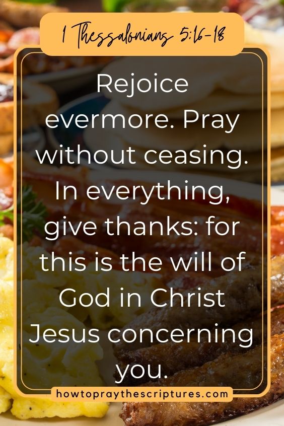  1 Thessalonians 5:16-18 says, Rejoice evermore. Pray without ceasing. In everything, give thanks: for this is the will of God in Christ Jesus concerning you