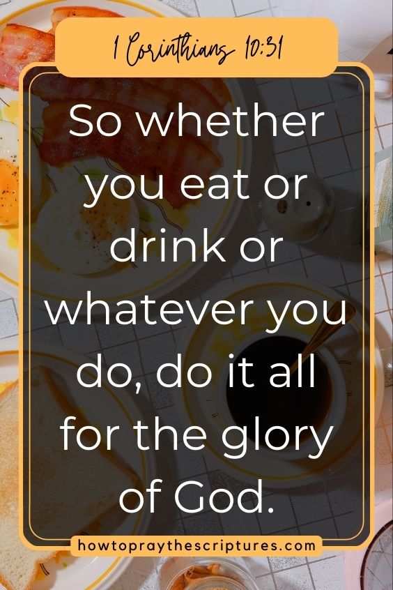 So whether you eat or drink or whatever you do, do it all for the glory of God. 1 Corinthians 10:31