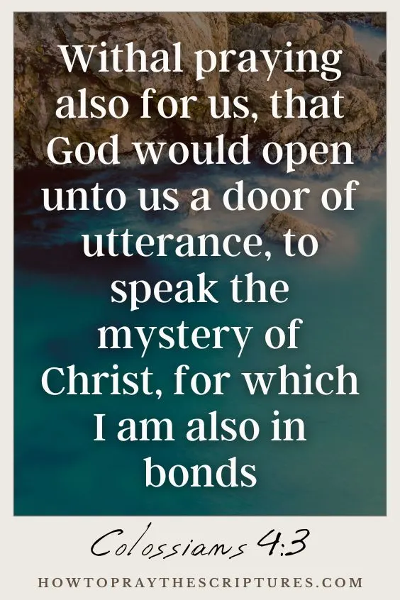 Colossians 4:3Withal praying also for us, that God would open unto us a door of utterance, to speak the mystery of Christ, for which I am also in bonds: