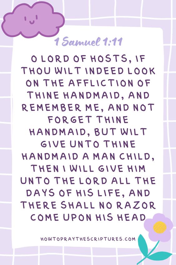 O Lord of hosts, if thou wilt indeed look on the affliction of thine handmaid, and remember me, and not forget thine handmaid, but wilt give unto thine handmaid a man child, then I will give him unto the Lord all the days of his life, and there shall no razor come upon his head” (1 Samuel 1:11).