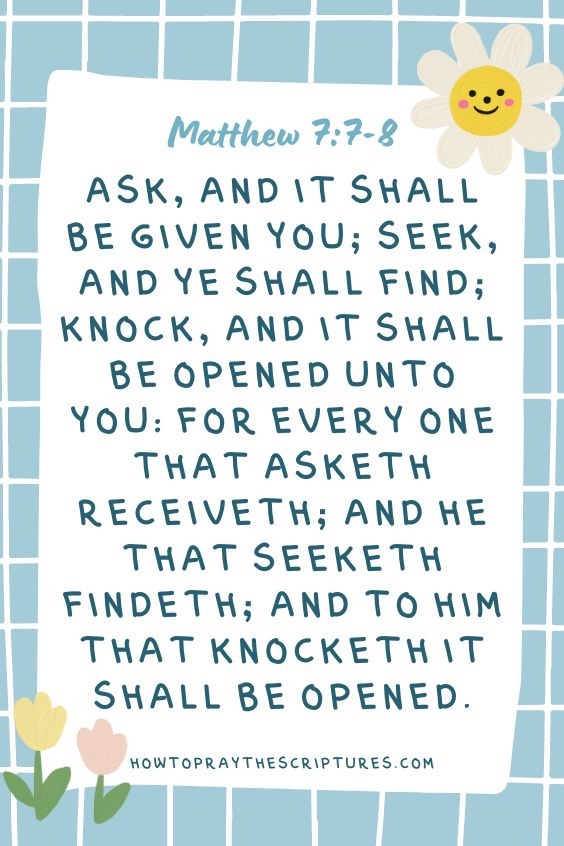 Matthew 7:7-8, “Ask, and it shall be given you; seek, and ye shall find; knock, and it shall be opened unto you: For every one that asketh receiveth; and he that seeketh findeth; and to him that knocketh it shall be opened.”
