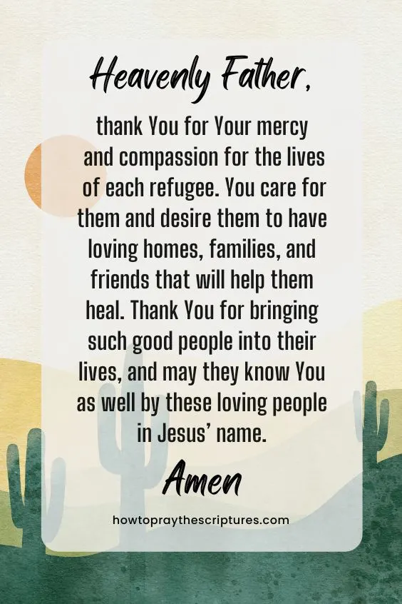 Heavenly Father, thank You for Your mercy and compassion for the lives of each refugee. You care for them and desire them to have loving homes, families, and friends that will help them heal. Thank You for bringing such good people into their lives, and may they know You as well by these loving people in Jesus’ name. Amen.