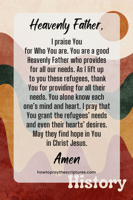 Heavenly Father, I praise You for Who You are. You are a good Heavenly Father who provides for all our needs. As I lift up to you these refugees, thank You for providing for all their needs. You alone know each one’s mind and heart. I pray that You grant the refugees’ needs and even their hearts’ desires. May they find hope in You in Christ Jesus. Amen. 