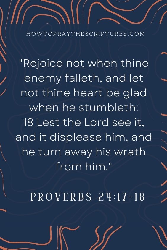 Rejoice not when thine enemy falleth, and let not thine heart be glad when he stumbleth: Lest the Lord see it, and it displease him, and he turn away his wrath from him.