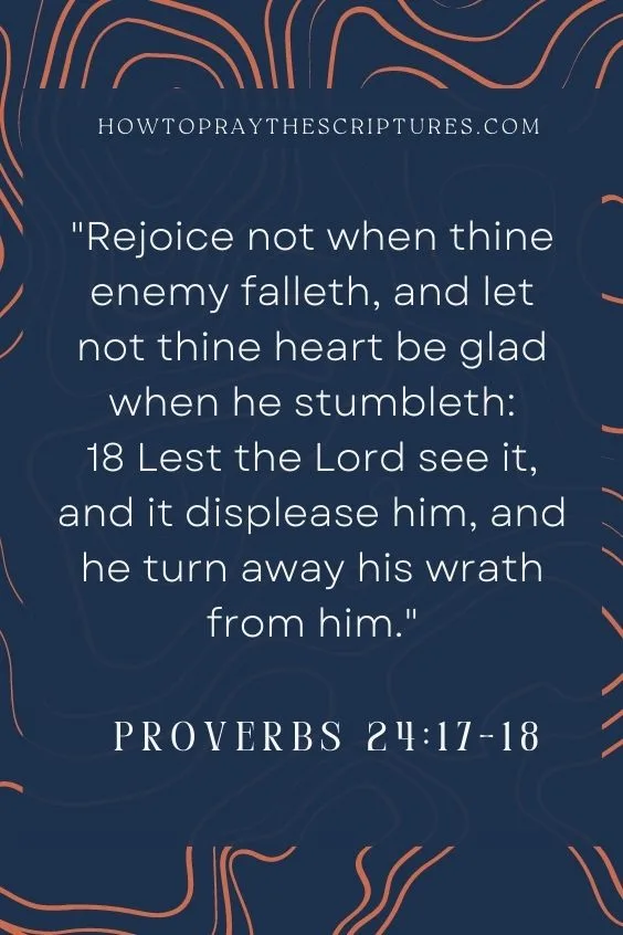 Rejoice not when thine enemy falleth, and let not thine heart be glad when he stumbleth: Lest the Lord see it, and it displease him, and he turn away his wrath from him.