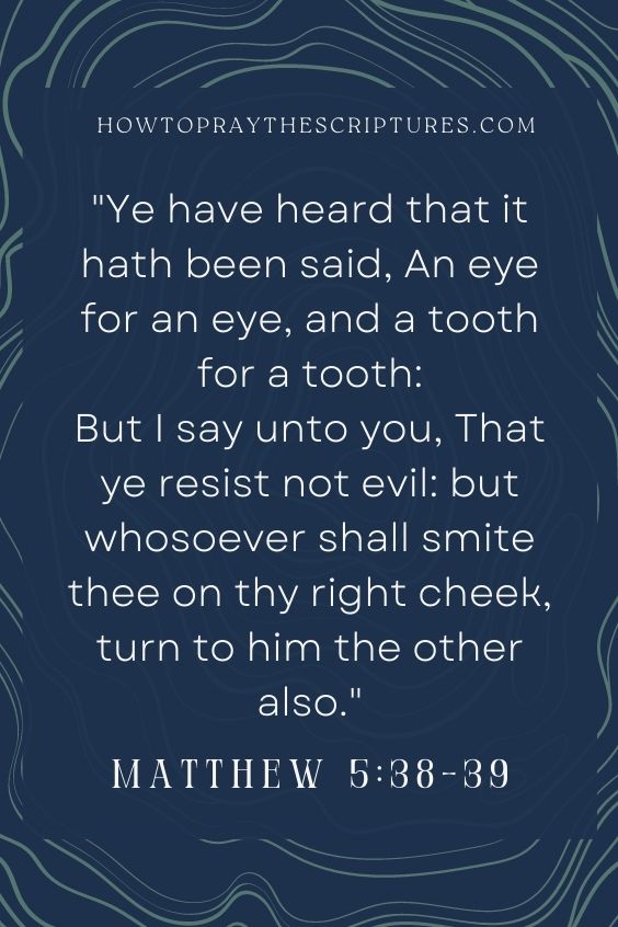 Ye have heard that it hath been said, An eye for an eye, and a tooth for a tooth: But I say unto you, That ye resist not evil: but whosoever shall smite thee on thy right cheek, turn to him the other also.